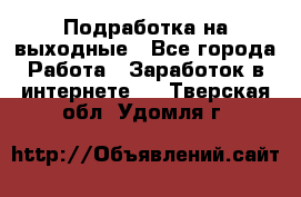 Подработка на выходные - Все города Работа » Заработок в интернете   . Тверская обл.,Удомля г.